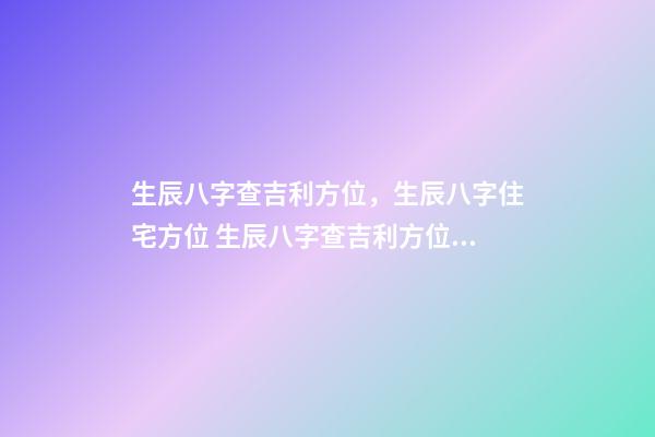 生辰八字查吉利方位，生辰八字住宅方位 生辰八字查吉利方位，我的生辰八字，五行，方位等等-第1張-觀點-玄機派